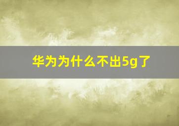 华为为什么不出5g了