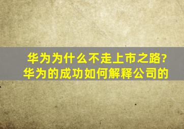 华为为什么不走上市之路? 华为的成功如何解释公司的