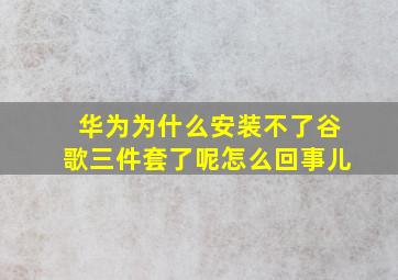 华为为什么安装不了谷歌三件套了呢怎么回事儿