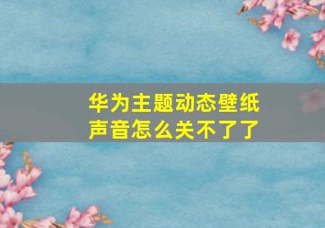 华为主题动态壁纸声音怎么关不了了