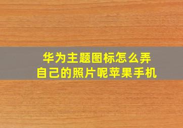 华为主题图标怎么弄自己的照片呢苹果手机