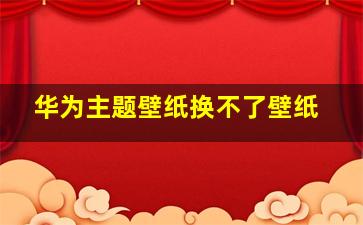 华为主题壁纸换不了壁纸