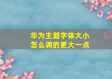 华为主题字体大小怎么调的更大一点