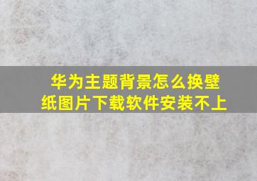 华为主题背景怎么换壁纸图片下载软件安装不上