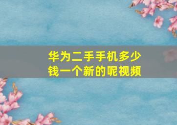 华为二手手机多少钱一个新的呢视频