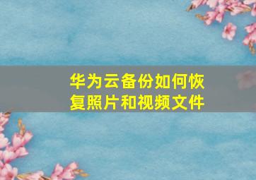 华为云备份如何恢复照片和视频文件