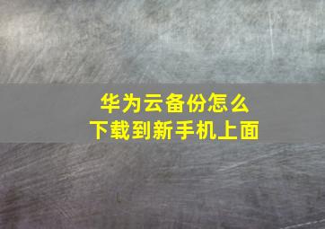 华为云备份怎么下载到新手机上面