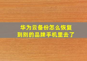 华为云备份怎么恢复到别的品牌手机里去了