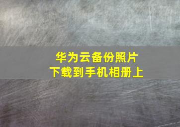 华为云备份照片下载到手机相册上