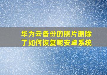 华为云备份的照片删除了如何恢复呢安卓系统