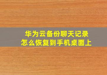 华为云备份聊天记录怎么恢复到手机桌面上