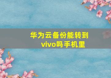 华为云备份能转到vivo吗手机里