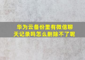 华为云备份里有微信聊天记录吗怎么删除不了呢