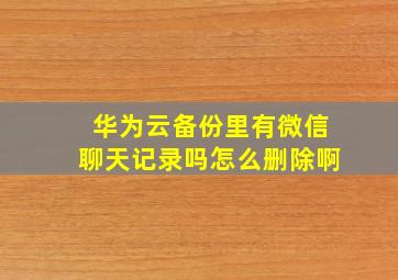 华为云备份里有微信聊天记录吗怎么删除啊