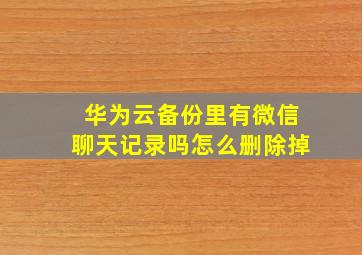 华为云备份里有微信聊天记录吗怎么删除掉