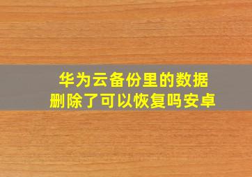 华为云备份里的数据删除了可以恢复吗安卓