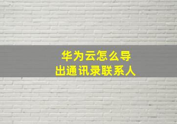 华为云怎么导出通讯录联系人