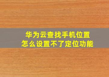 华为云查找手机位置怎么设置不了定位功能