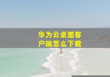 华为云桌面客户端怎么下载