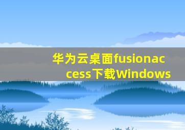 华为云桌面fusionaccess下载Windows