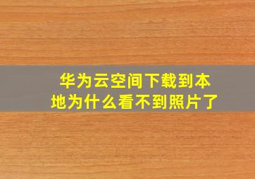 华为云空间下载到本地为什么看不到照片了