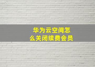 华为云空间怎么关闭续费会员