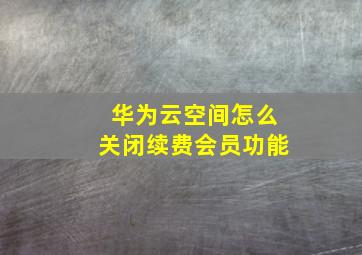 华为云空间怎么关闭续费会员功能