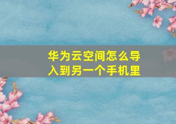 华为云空间怎么导入到另一个手机里