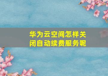 华为云空间怎样关闭自动续费服务呢