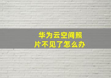 华为云空间照片不见了怎么办