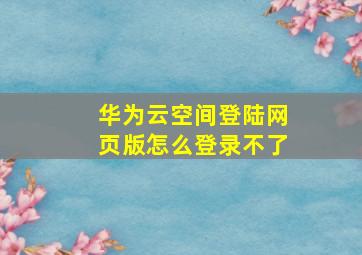 华为云空间登陆网页版怎么登录不了