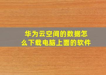 华为云空间的数据怎么下载电脑上面的软件