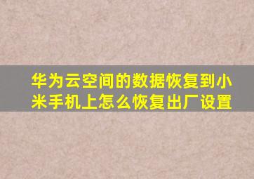 华为云空间的数据恢复到小米手机上怎么恢复出厂设置