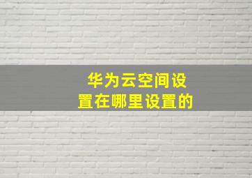 华为云空间设置在哪里设置的