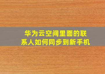 华为云空间里面的联系人如何同步到新手机