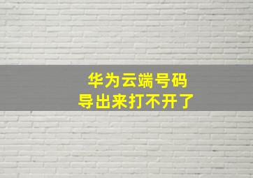 华为云端号码导出来打不开了