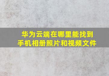 华为云端在哪里能找到手机相册照片和视频文件