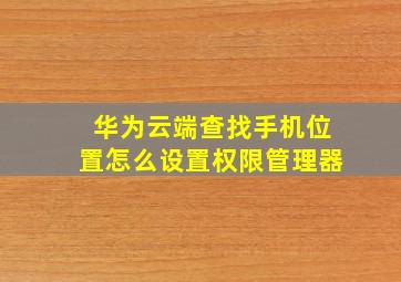 华为云端查找手机位置怎么设置权限管理器