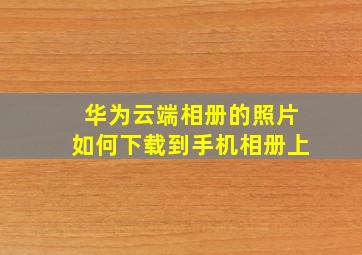 华为云端相册的照片如何下载到手机相册上