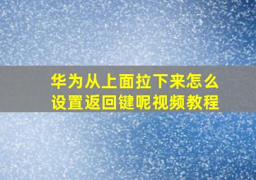 华为从上面拉下来怎么设置返回键呢视频教程