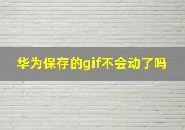 华为保存的gif不会动了吗