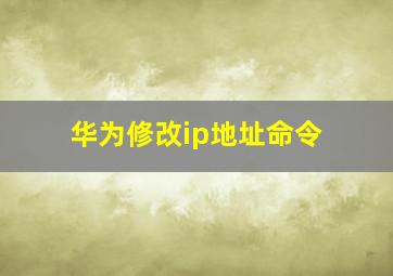 华为修改ip地址命令