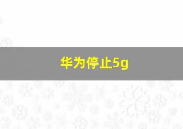 华为停止5g