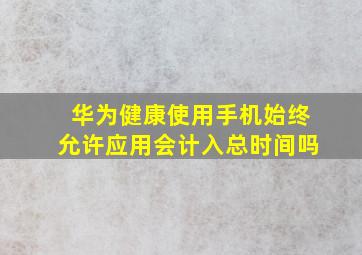 华为健康使用手机始终允许应用会计入总时间吗