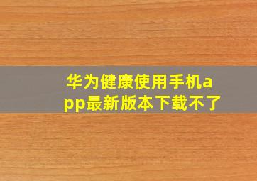 华为健康使用手机app最新版本下载不了