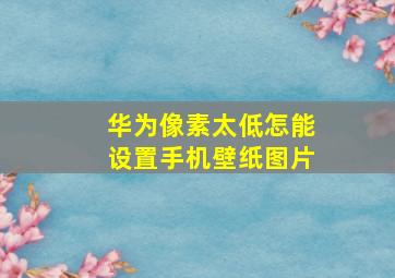 华为像素太低怎能设置手机壁纸图片