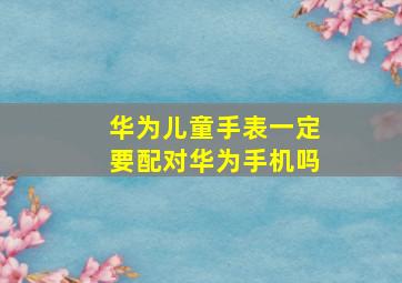 华为儿童手表一定要配对华为手机吗