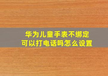 华为儿童手表不绑定可以打电话吗怎么设置