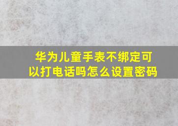 华为儿童手表不绑定可以打电话吗怎么设置密码