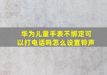 华为儿童手表不绑定可以打电话吗怎么设置铃声